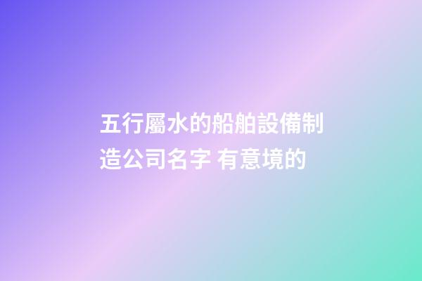 五行屬水的船舶設備制造公司名字 有意境的-第1張-公司起名-玄機派